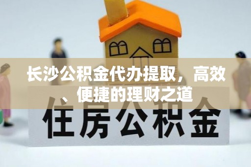 樟木头长沙公积金代办提取，高效、便捷的理财之道