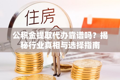 樟木头公积金提取代办靠谱吗？揭秘行业真相与选择指南