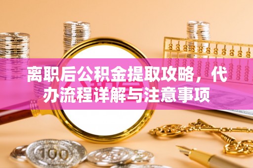 樟木头离职后公积金提取攻略，代办流程详解与注意事项