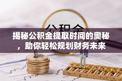 樟木头揭秘公积金提取时间的奥秘，助你轻松规划财务未来