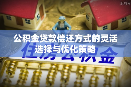 樟木头公积金贷款偿还方式的灵活选择与优化策略