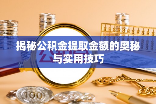 樟木头揭秘公积金提取金额的奥秘与实用技巧