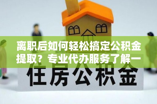 樟木头离职后如何轻松搞定公积金提取？专业代办服务了解一下