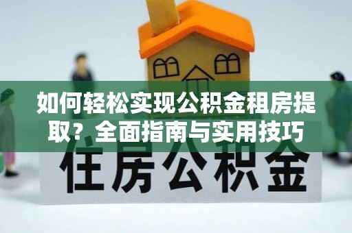 樟木头如何轻松实现公积金租房提取？全面指南与实用技巧