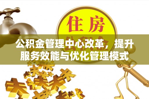 樟木头公积金管理中心改革，提升服务效能与优化管理模式