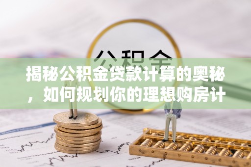 樟木头揭秘公积金贷款计算的奥秘，如何规划你的理想购房计划
