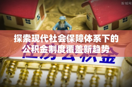 樟木头探索现代社会保障体系下的公积金制度覆盖新趋势