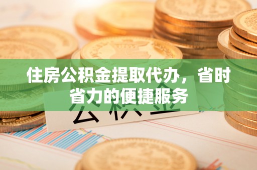 樟木头住房公积金提取代办，省时省力的便捷服务