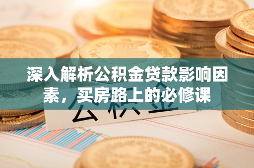 樟木头深入解析公积金贷款影响因素，买房路上的必修课
