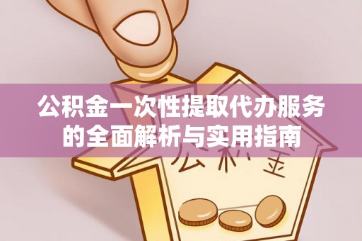樟木头公积金一次性提取代办服务的全面解析与实用指南
