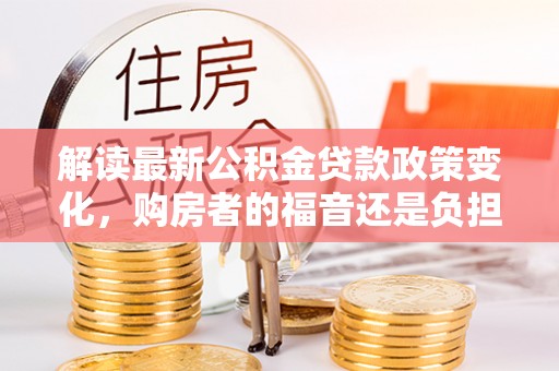 樟木头解读最新公积金贷款政策变化，购房者的福音还是负担？
