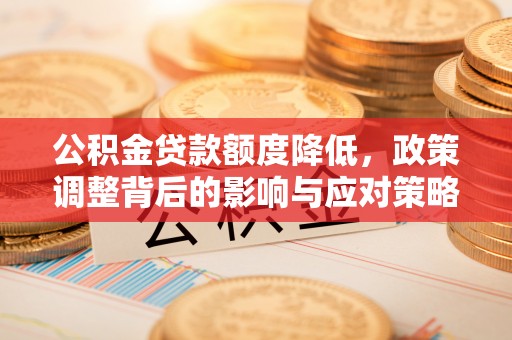 樟木头公积金贷款额度降低，政策调整背后的影响与应对策略