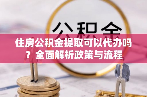樟木头住房公积金提取可以代办吗？全面解析政策与流程