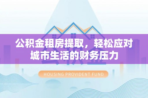 樟木头公积金租房提取，轻松应对城市生活的财务压力