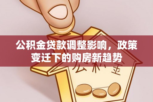 樟木头公积金贷款调整影响，政策变迁下的购房新趋势