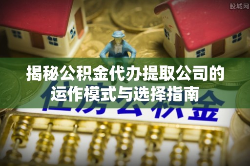 樟木头揭秘公积金代办提取公司的运作模式与选择指南