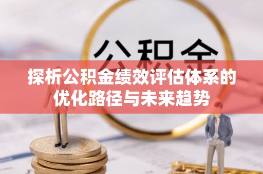 樟木头探析公积金绩效评估体系的优化路径与未来趋势