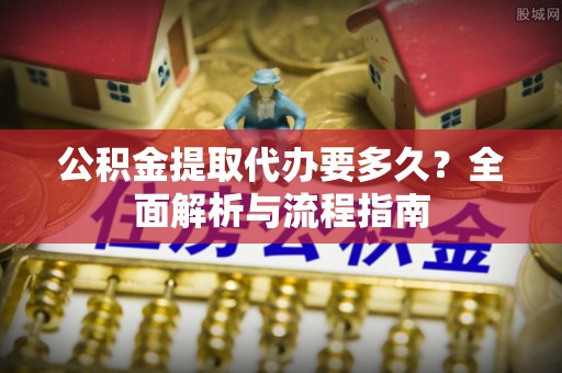 樟木头公积金提取代办要多久？全面解析与流程指南