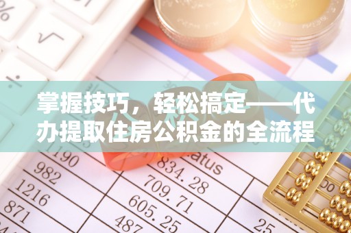 樟木头掌握技巧，轻松搞定——代办提取住房公积金的全流程解析