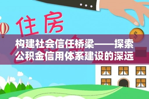 樟木头构建社会信任桥梁——探索公积金信用体系建设的深远意义