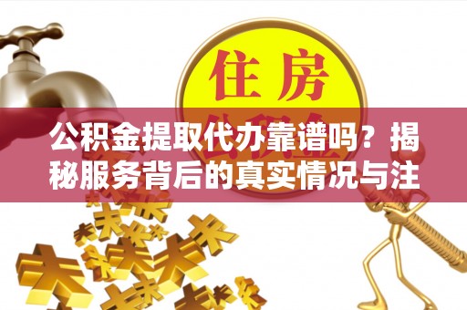 樟木头公积金提取代办靠谱吗？揭秘服务背后的真实情况与注意事项