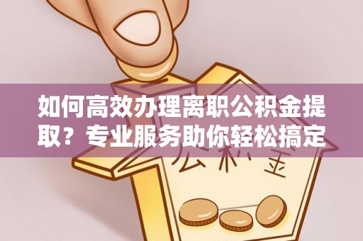 樟木头如何高效办理离职公积金提取？专业服务助你轻松搞定