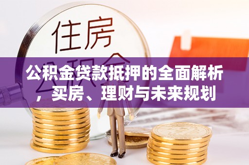樟木头公积金贷款抵押的全面解析，买房、理财与未来规划