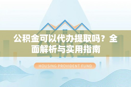樟木头公积金可以代办提取吗？全面解析与实用指南