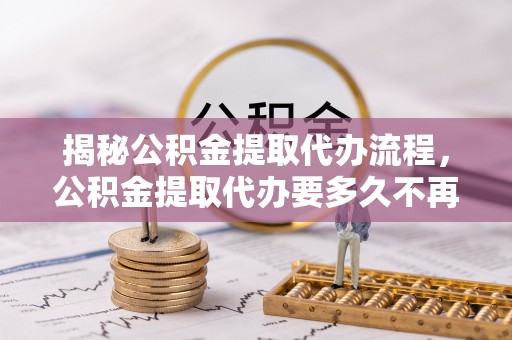 樟木头揭秘公积金提取代办流程，公积金提取代办要多久不再是谜题