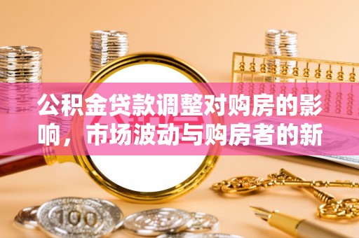 樟木头公积金贷款调整对购房的影响，市场波动与购房者的新选择