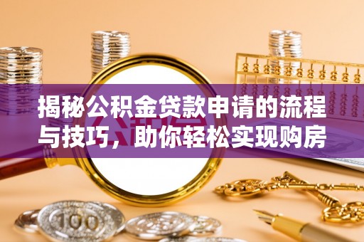 樟木头揭秘公积金贷款申请的流程与技巧，助你轻松实现购房梦