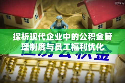 樟木头探析现代企业中的公积金管理制度与员工福利优化