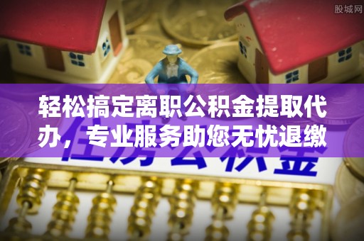 樟木头轻松搞定离职公积金提取代办，专业服务助您无忧退缴