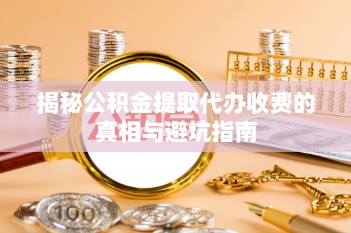 樟木头揭秘公积金提取代办收费的真相与避坑指南