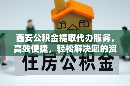 樟木头西安公积金提取代办服务，高效便捷，轻松解决您的资金需求