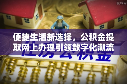 樟木头便捷生活新选择，公积金提取网上办理引领数字化潮流