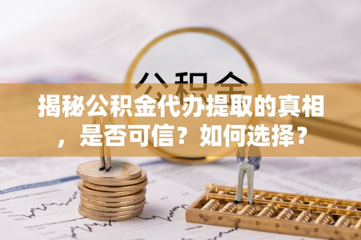 樟木头揭秘公积金代办提取的真相，是否可信？如何选择？
