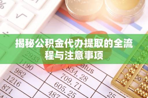 樟木头揭秘公积金代办提取的全流程与注意事项