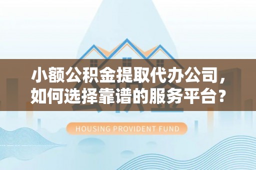 樟木头小额公积金提取代办公司，如何选择靠谱的服务平台？