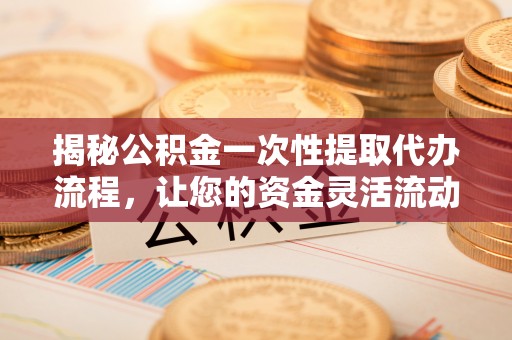 樟木头揭秘公积金一次性提取代办流程，让您的资金灵活流动