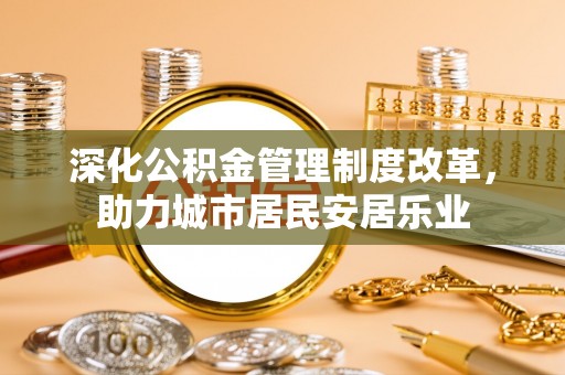 樟木头深化公积金管理制度改革，助力城市居民安居乐业