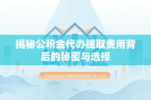樟木头揭秘公积金代办提取费用背后的秘密与选择