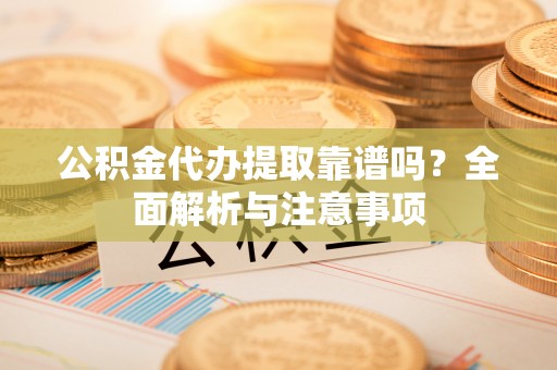樟木头公积金代办提取靠谱吗？全面解析与注意事项