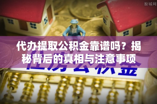 樟木头代办提取公积金靠谱吗？揭秘背后的真相与注意事项