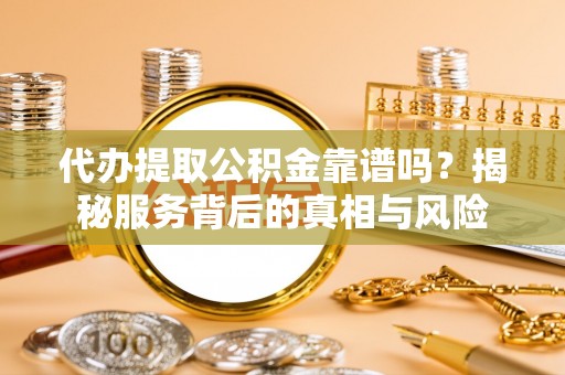 樟木头代办提取公积金靠谱吗？揭秘服务背后的真相与风险