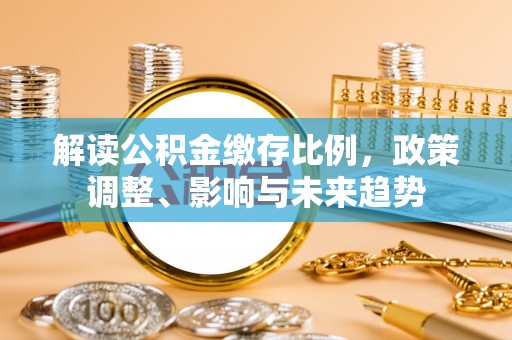 樟木头解读公积金缴存比例，政策调整、影响与未来趋势