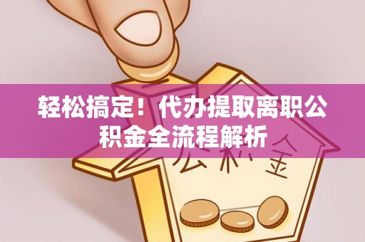 樟木头轻松搞定！代办提取离职公积金全流程解析