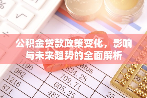 樟木头公积金贷款政策变化，影响与未来趋势的全面解析