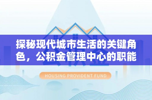 樟木头探秘现代城市生活的关键角色，公积金管理中心的职能与影响