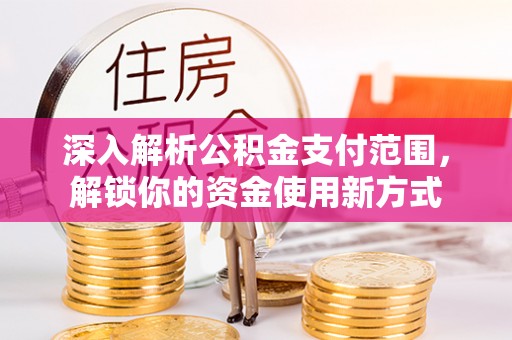 樟木头深入解析公积金支付范围，解锁你的资金使用新方式